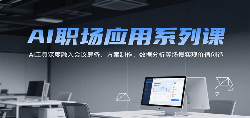 114期——AI职场应用系列课，AI工具深度融入会议筹备、方案制作、数据分析等场景实现价值创造